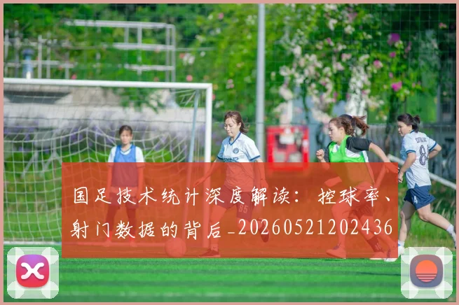 国足技术统计深度解读：控球率、射门数据的背后_20260521202436
