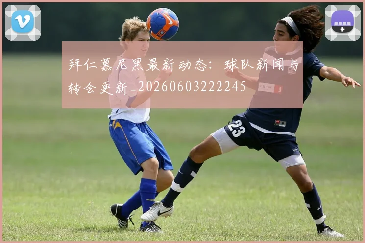 拜仁慕尼黑最新动态：球队新闻与转会更新_20260603222245
