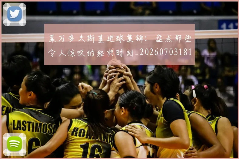 莱万多夫斯基进球集锦：盘点那些令人惊叹的经典时刻_20260703181813