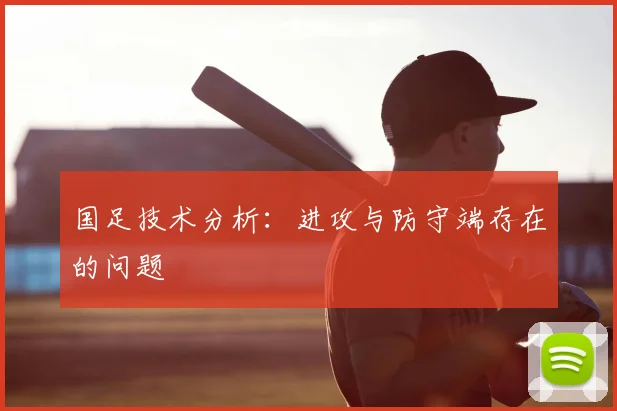 国足技术分析：进攻与防守端存在的问题