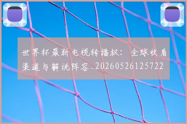 世界杯最新电视转播权：全球收看渠道与解说阵容_20260526125722