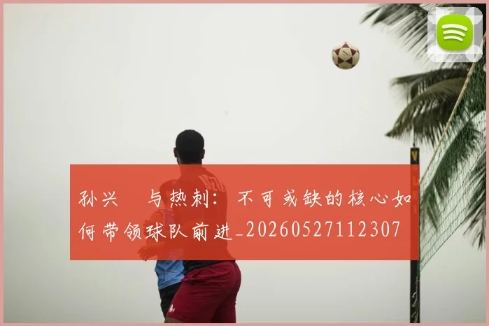 孙兴慜与热刺：不可或缺的核心如何带领球队前进_20260527112307