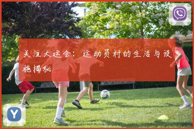 关注大运会：运动员村的生活与设施揭秘
