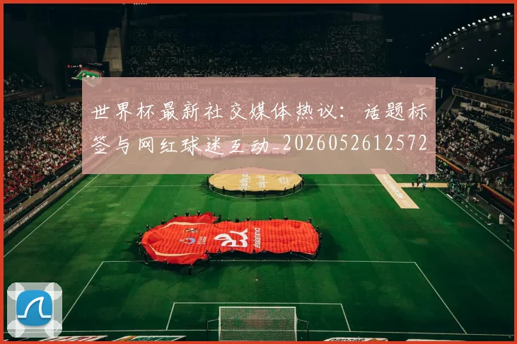 世界杯最新社交媒体热议：话题标签与网红球迷互动_20260526125723