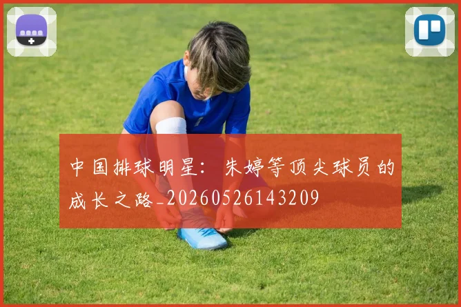 中国排球明星：朱婷等顶尖球员的成长之路_20260526143209