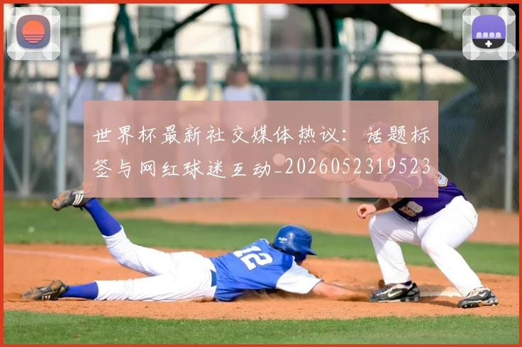 世界杯最新社交媒体热议：话题标签与网红球迷互动_20260523195232