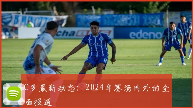 C罗最新动态：2024年赛场内外的全面报道