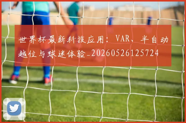 世界杯最新科技应用:VAR、半自动越位与球迷体验_20260526125724