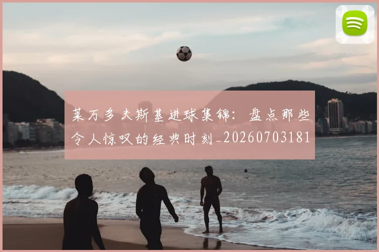 莱万多夫斯基进球集锦：盘点那些令人惊叹的经典时刻_20260703181813