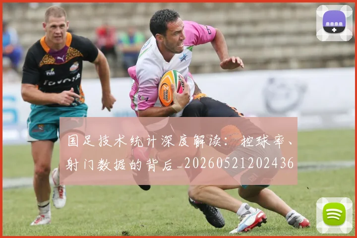 国足技术统计深度解读：控球率、射门数据的背后_20260521202436