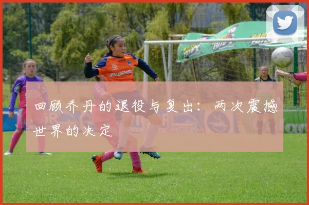 回顾乔丹的退役与复出：两次震撼世界的决定