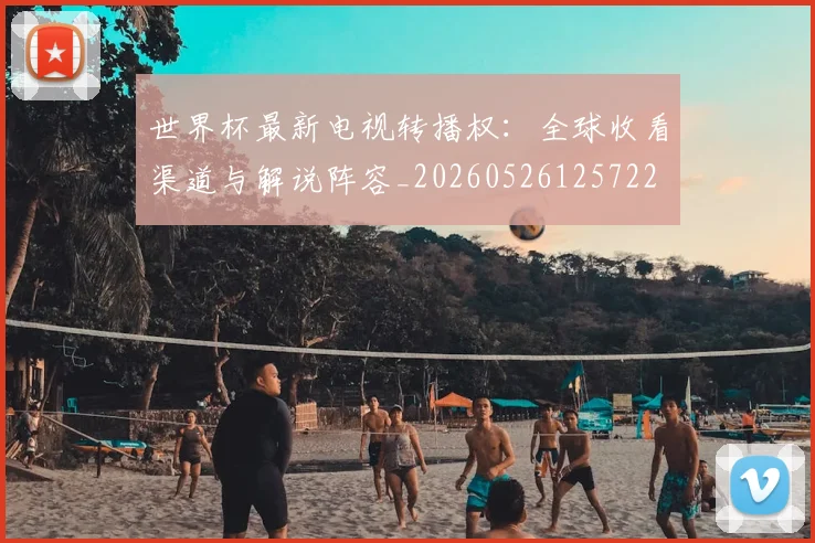 世界杯最新电视转播权：全球收看渠道与解说阵容_20260526125722