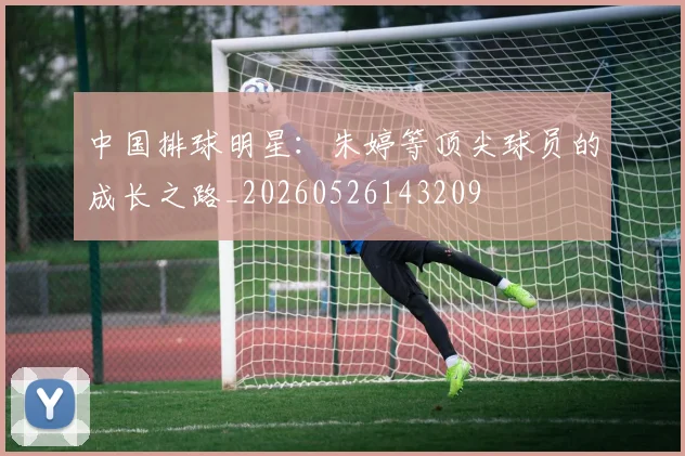 中国排球明星：朱婷等顶尖球员的成长之路_20260526143209