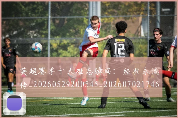 英超赛季十大难忘瞬间：经典永流传_20260529200545_20260702174650