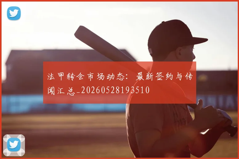 法甲转会市场动态：最新签约与传闻汇总_20260528193510