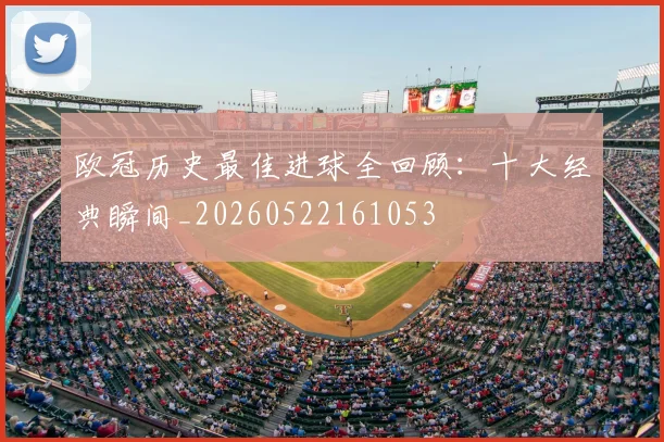 欧冠历史最佳进球全回顾：十大经典瞬间_20260522161053