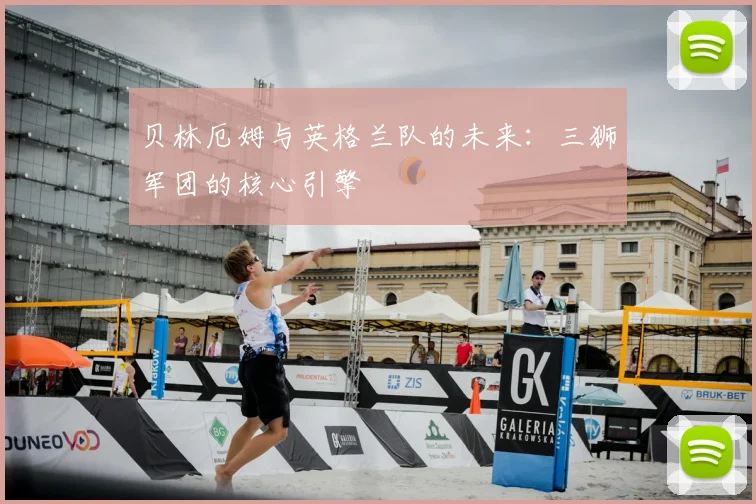 贝林厄姆与英格兰队的未来：三狮军团的核心引擎