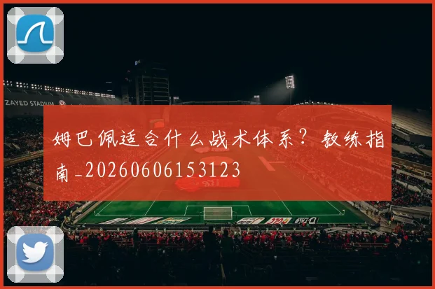 姆巴佩适合什么战术体系?教练指南_20260606153123