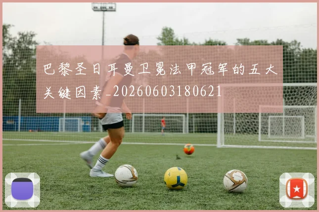巴黎圣日耳曼卫冕法甲冠军的五大关键因素_20260603180621