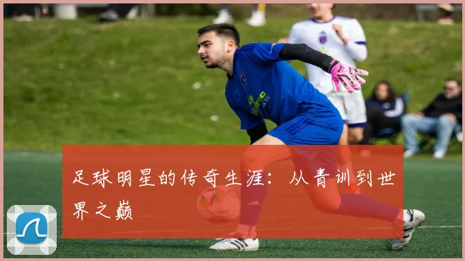 足球明星的传奇生涯：从青训到世界之巅