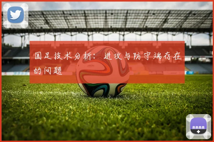 国足技术分析：进攻与防守端存在的问题
