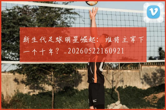 新生代足球明星崛起：谁将主宰下一个十年？_20260522160921