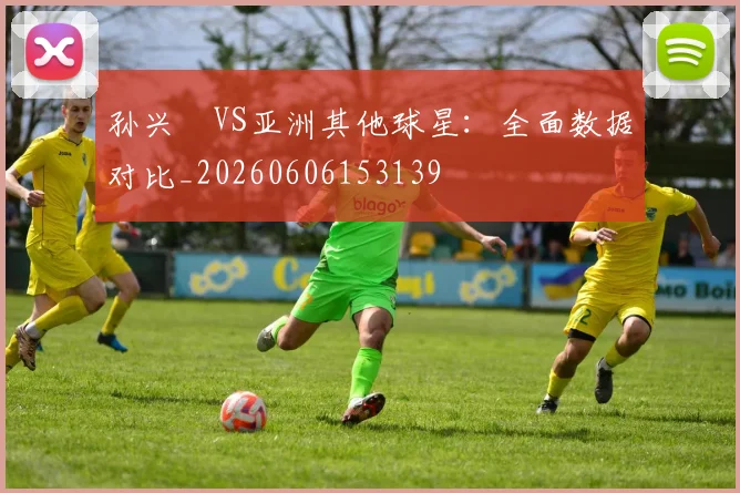 孙兴慜VS亚洲其他球星：全面数据对比_20260606153139