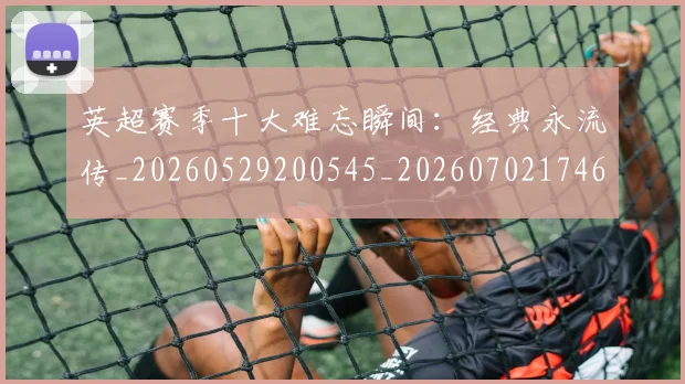 英超赛季十大难忘瞬间：经典永流传_20260529200545_20260702174650