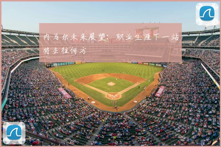 内马尔未来展望：职业生涯下一站将去往何方