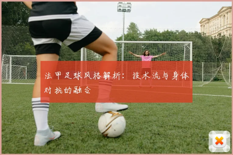 法甲足球风格解析：技术流与身体对抗的融合