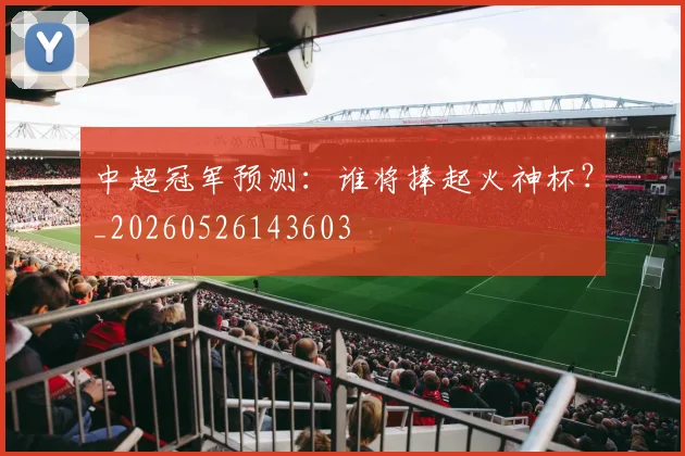 中超冠军预测：谁将捧起火神杯？_20260526143603
