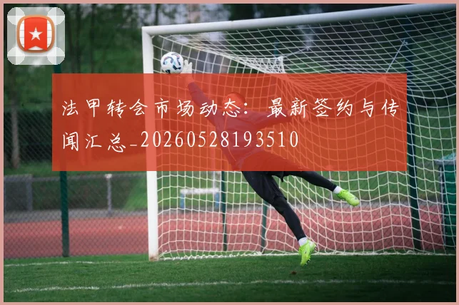 法甲转会市场动态：最新签约与传闻汇总_20260528193510