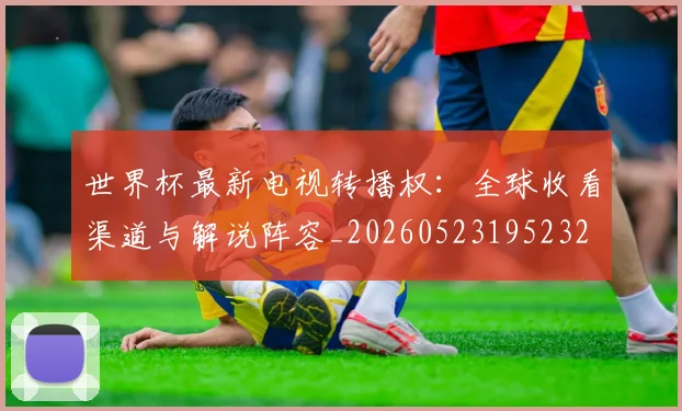 世界杯最新电视转播权：全球收看渠道与解说阵容_20260523195232