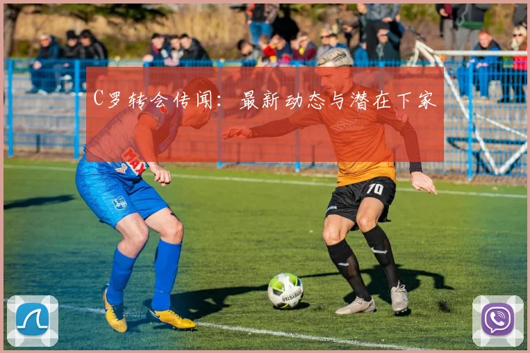 C罗转会传闻：最新动态与潜在下家