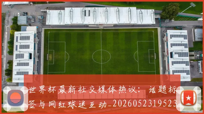 世界杯最新社交媒体热议：话题标签与网红球迷互动_20260523195232