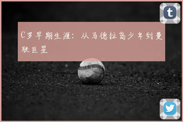 C罗早期生涯：从马德拉岛少年到曼联巨星