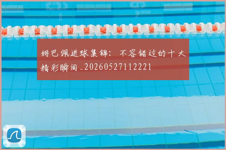 姆巴佩进球集锦:不容错过的十大精彩瞬间_20260527112221