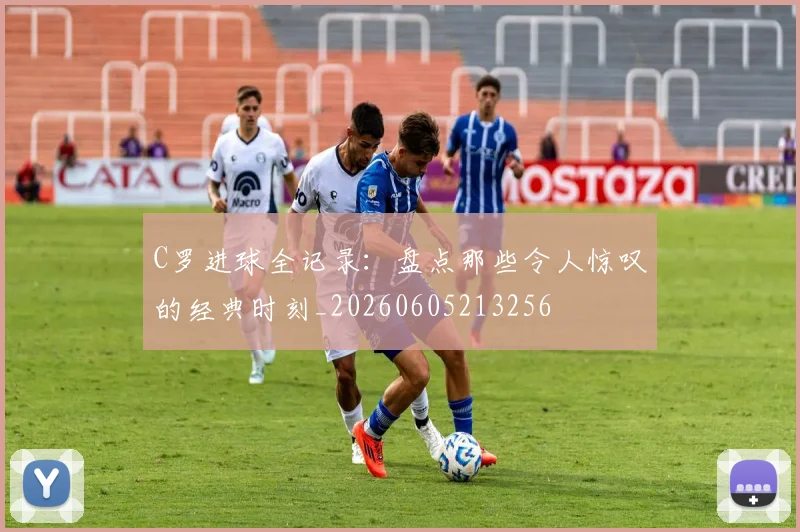 C罗进球全记录：盘点那些令人惊叹的经典时刻_20260605213256