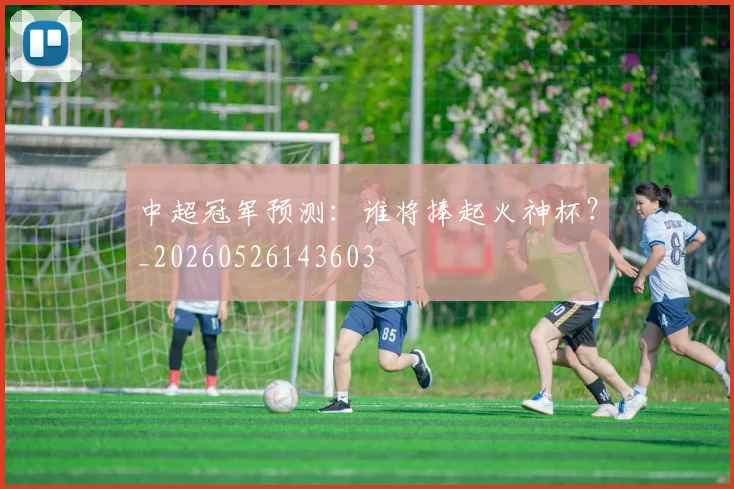 中超冠军预测：谁将捧起火神杯？_20260526143603