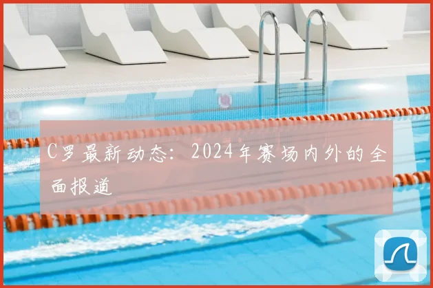 C罗最新动态：2024年赛场内外的全面报道