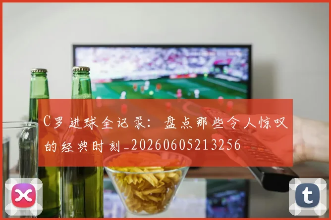 C罗进球全记录：盘点那些令人惊叹的经典时刻_20260605213256