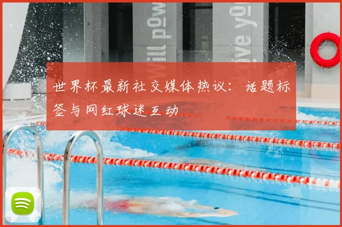 世界杯最新社交媒体热议：话题标签与网红球迷互动