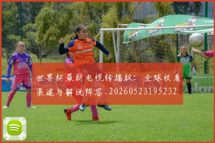 世界杯最新电视转播权：全球收看渠道与解说阵容_20260523195232