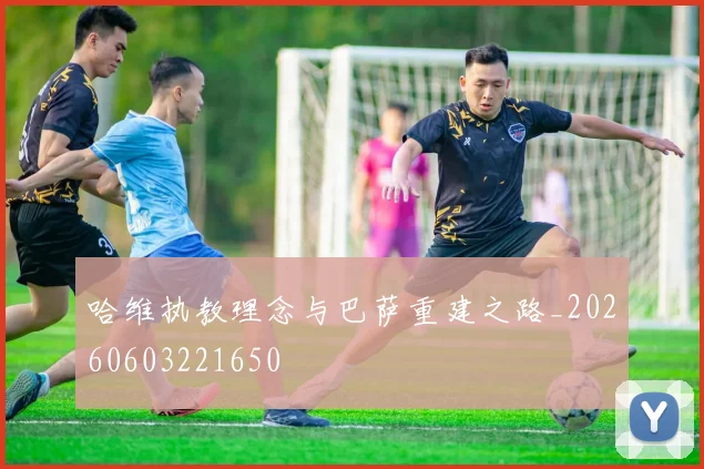 哈维执教理念与巴萨重建之路_20260603221650
