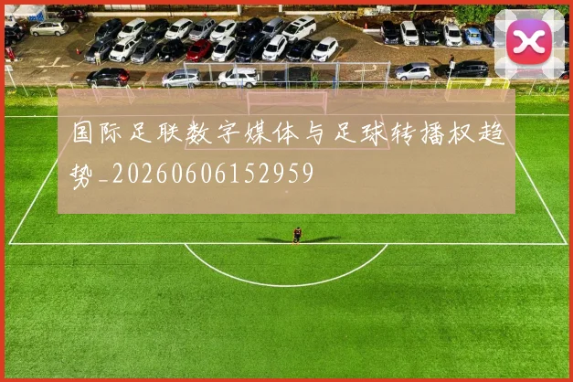 国际足联数字媒体与足球转播权趋势_20260606152959