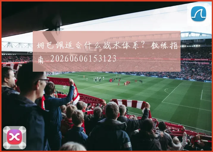 姆巴佩适合什么战术体系?教练指南_20260606153123