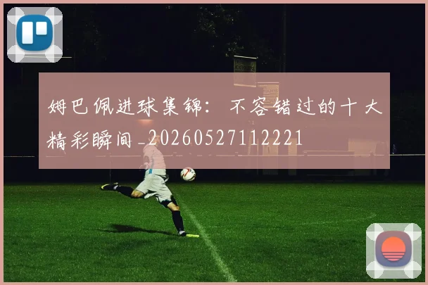 姆巴佩进球集锦:不容错过的十大精彩瞬间_20260527112221