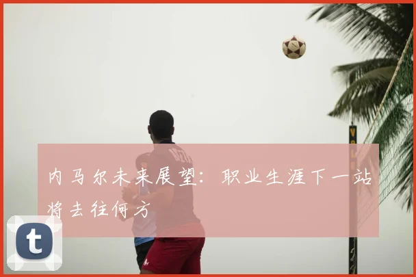 内马尔未来展望：职业生涯下一站将去往何方