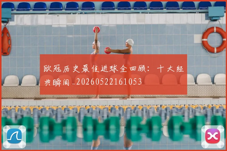 欧冠历史最佳进球全回顾：十大经典瞬间_20260522161053