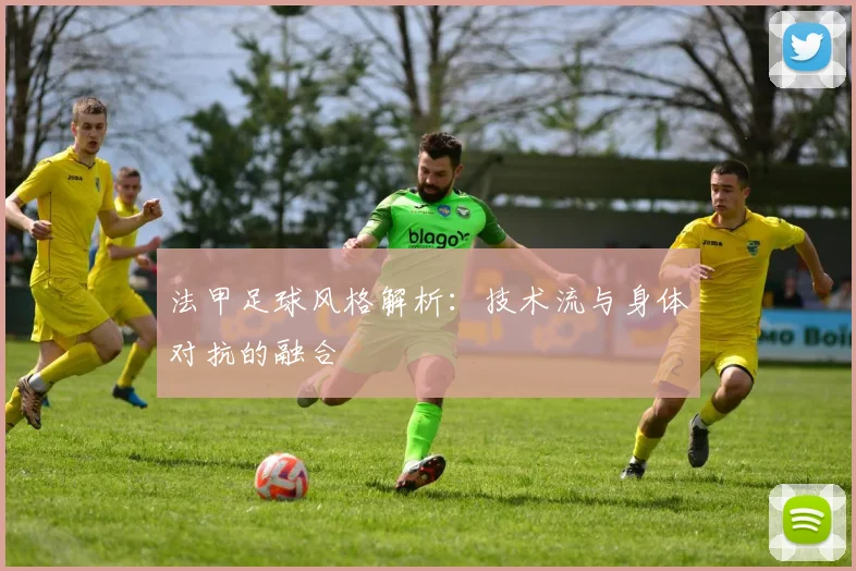 法甲足球风格解析：技术流与身体对抗的融合